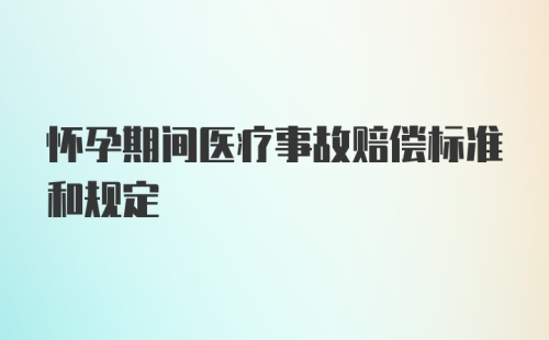 怀孕期间医疗事故赔偿标准和规定