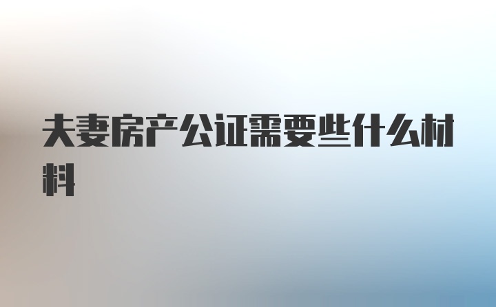 夫妻房产公证需要些什么材料