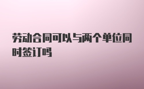 劳动合同可以与两个单位同时签订吗