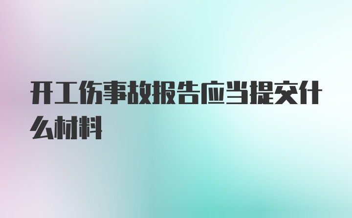 开工伤事故报告应当提交什么材料