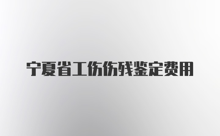 宁夏省工伤伤残鉴定费用