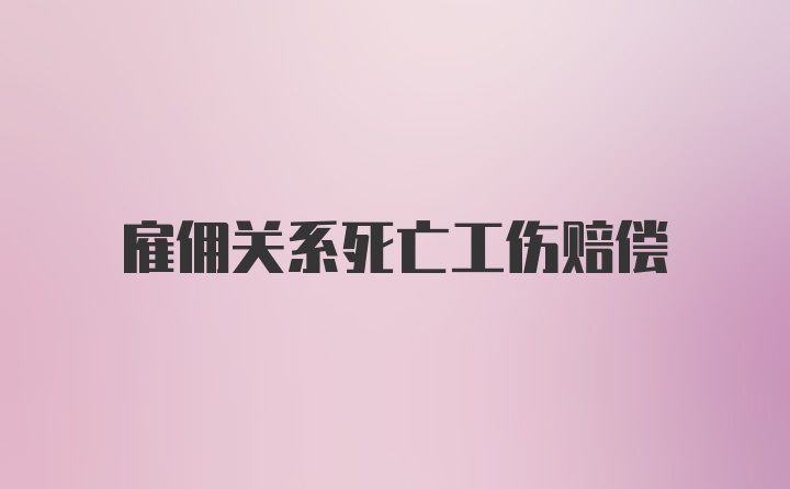 雇佣关系死亡工伤赔偿