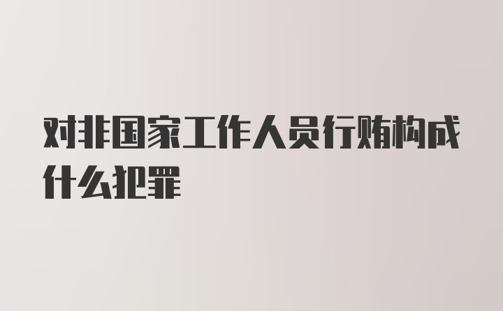 对非国家工作人员行贿构成什么犯罪