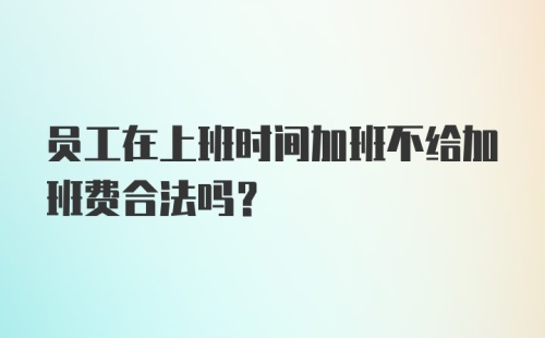 员工在上班时间加班不给加班费合法吗？