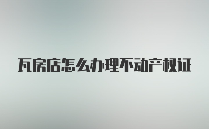 瓦房店怎么办理不动产权证