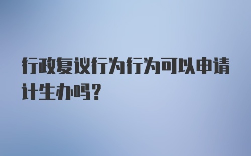 行政复议行为行为可以申请计生办吗?