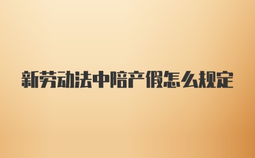 新劳动法中陪产假怎么规定