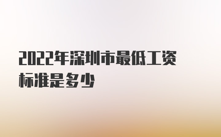 2022年深圳市最低工资标准是多少