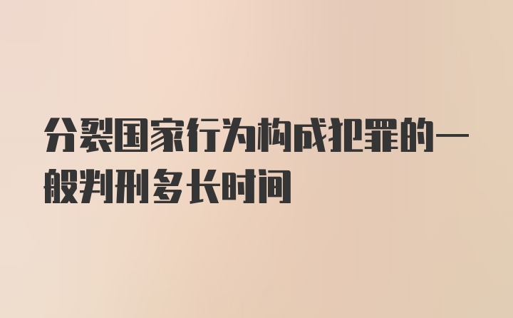 分裂国家行为构成犯罪的一般判刑多长时间