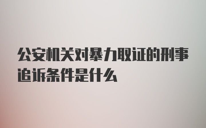 公安机关对暴力取证的刑事追诉条件是什么