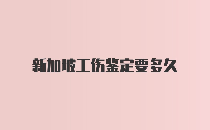 新加坡工伤鉴定要多久