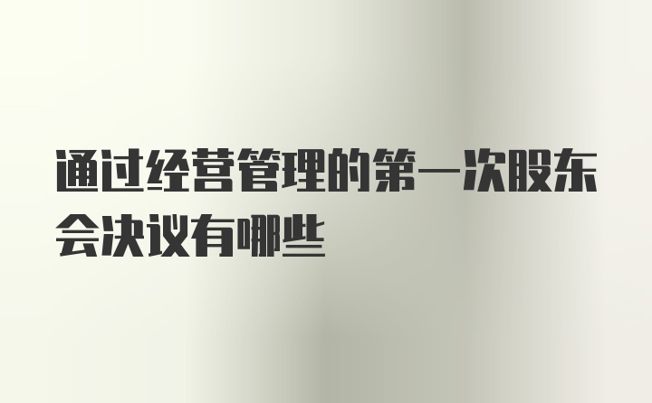 通过经营管理的第一次股东会决议有哪些