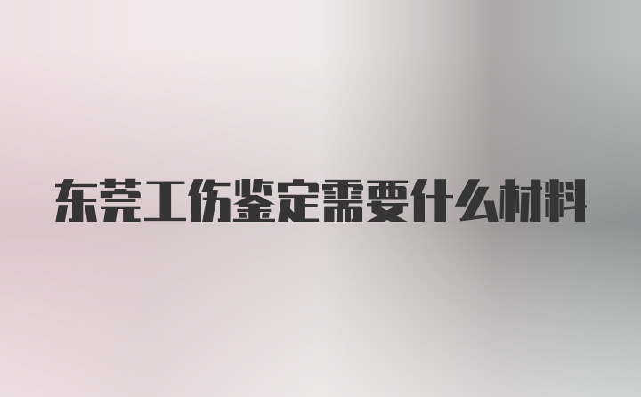 东莞工伤鉴定需要什么材料