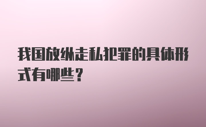 我国放纵走私犯罪的具体形式有哪些？