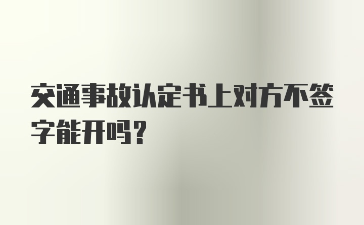 交通事故认定书上对方不签字能开吗?