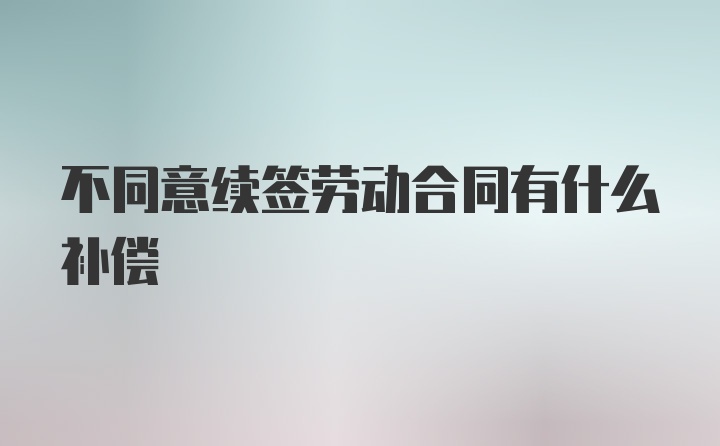 不同意续签劳动合同有什么补偿