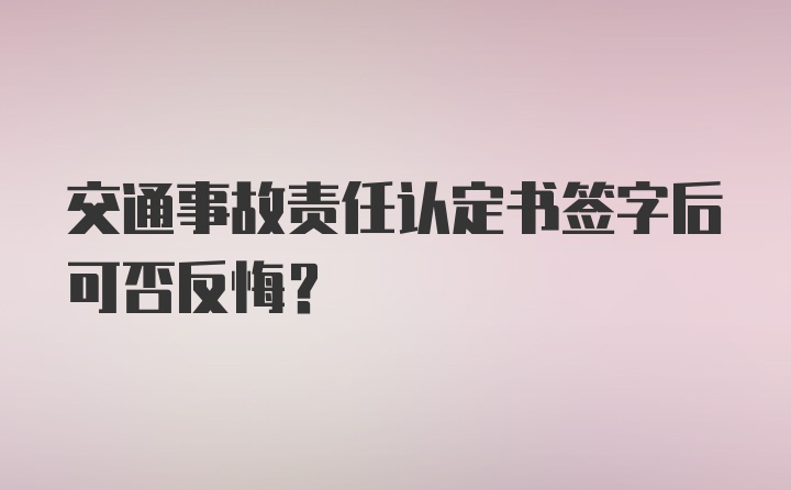 交通事故责任认定书签字后可否反悔？