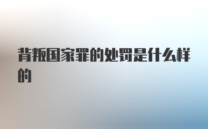 背叛国家罪的处罚是什么样的