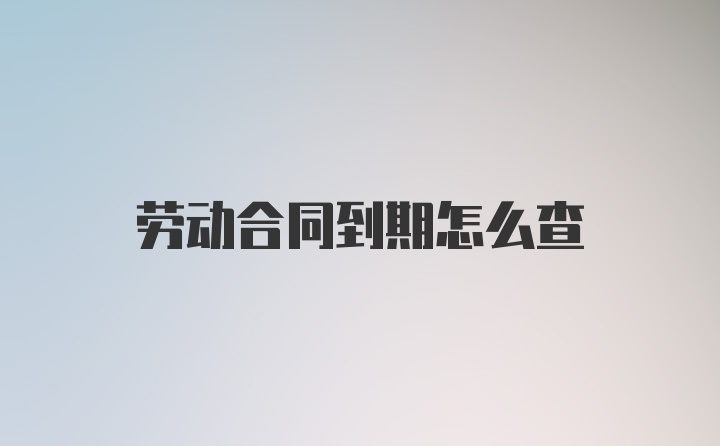 劳动合同到期怎么查