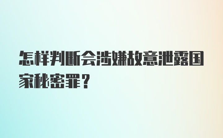 怎样判断会涉嫌故意泄露国家秘密罪？