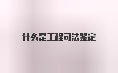 什么是工程司法鉴定