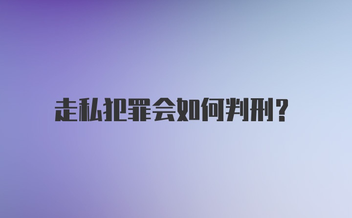 走私犯罪会如何判刑？