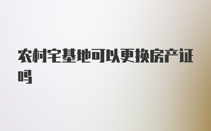 农村宅基地可以更换房产证吗