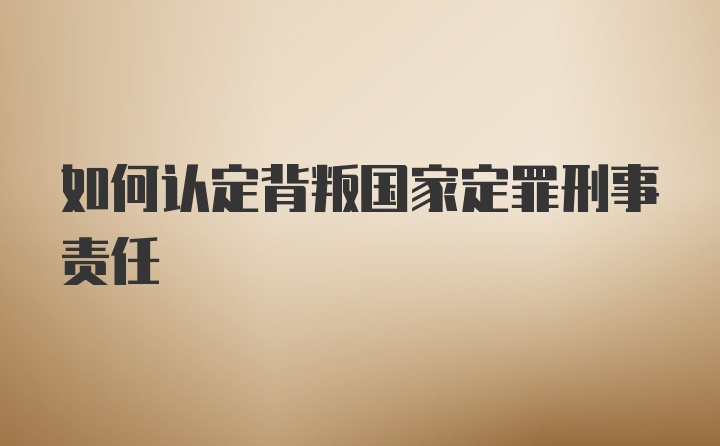 如何认定背叛国家定罪刑事责任