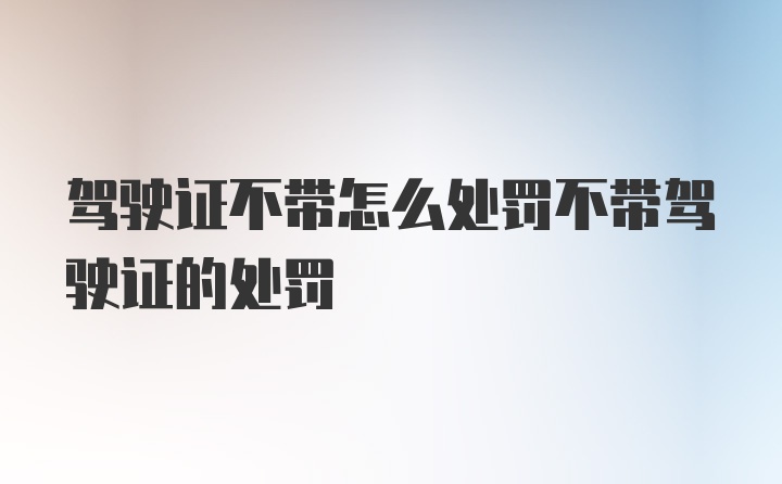 驾驶证不带怎么处罚不带驾驶证的处罚