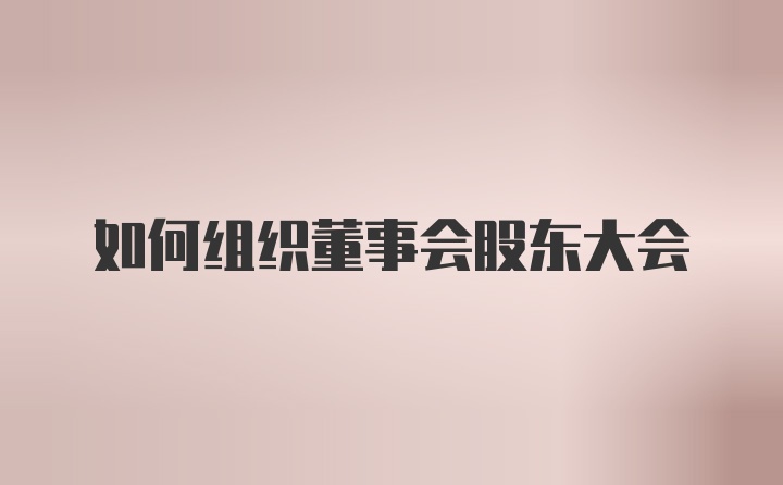 如何组织董事会股东大会