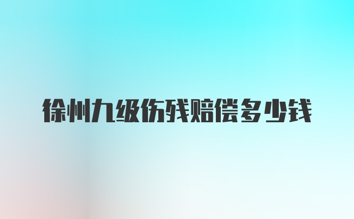 徐州九级伤残赔偿多少钱