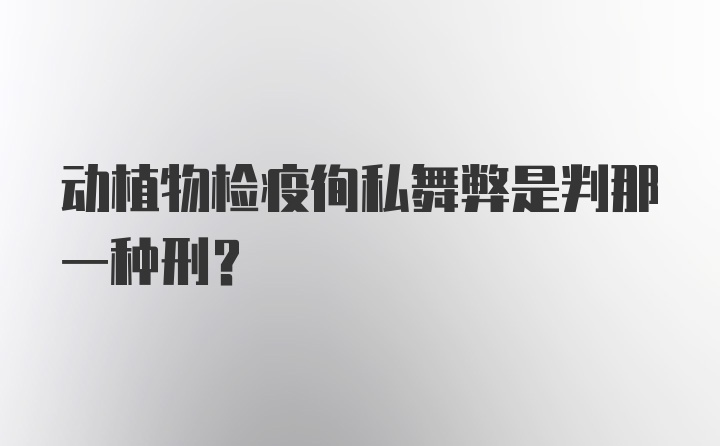 动植物检疫徇私舞弊是判那一种刑？