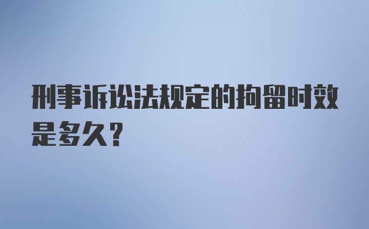 刑事诉讼法规定的拘留时效是多久?