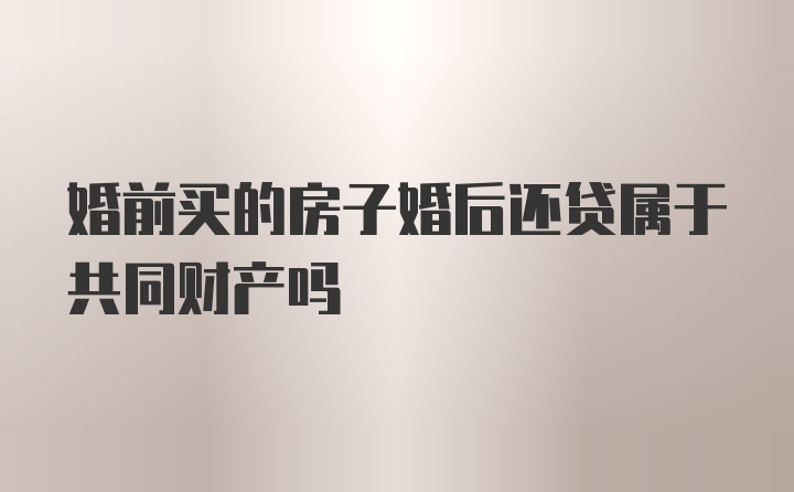 婚前买的房子婚后还贷属于共同财产吗