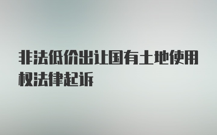 非法低价出让国有土地使用权法律起诉