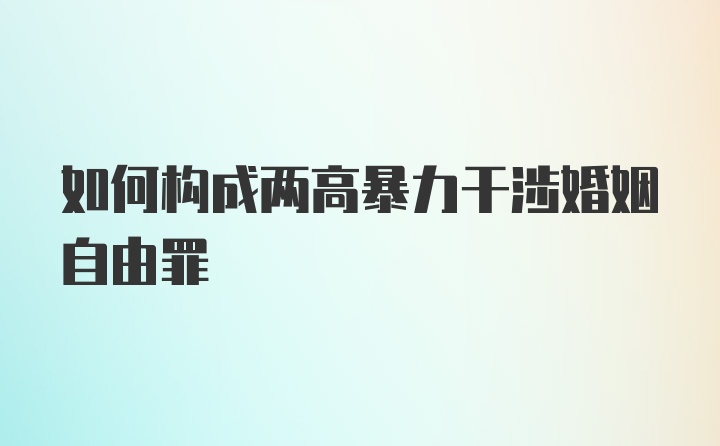 如何构成两高暴力干涉婚姻自由罪