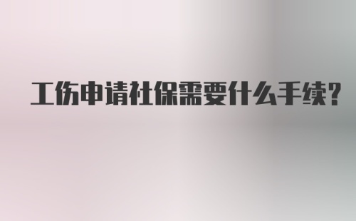 工伤申请社保需要什么手续？