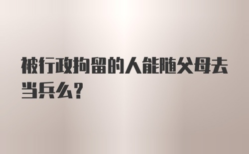 被行政拘留的人能随父母去当兵么?