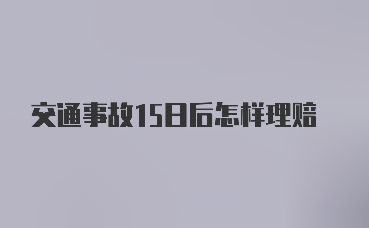 交通事故15日后怎样理赔