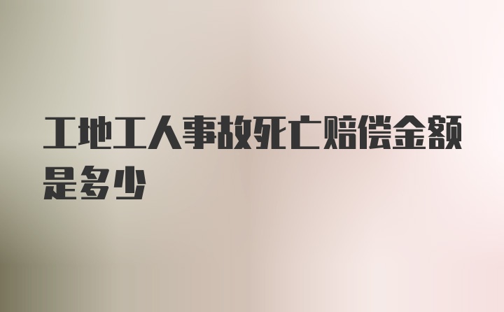 工地工人事故死亡赔偿金额是多少