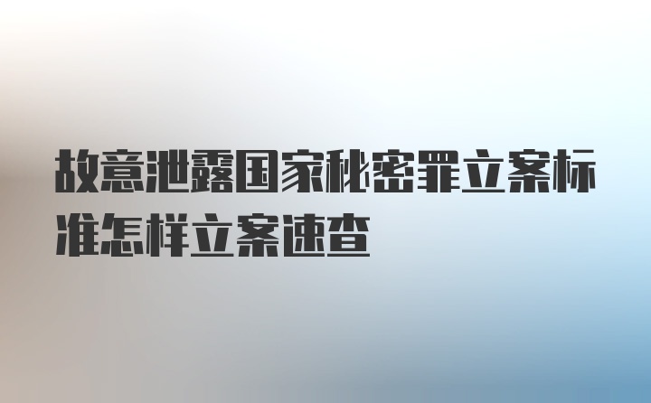 故意泄露国家秘密罪立案标准怎样立案速查