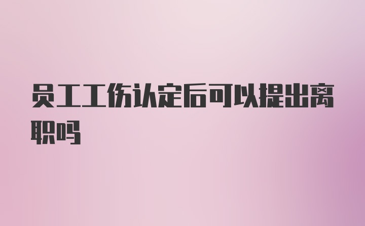 员工工伤认定后可以提出离职吗