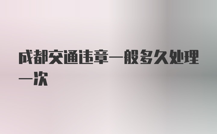 成都交通违章一般多久处理一次