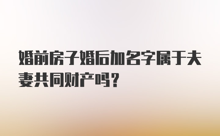 婚前房子婚后加名字属于夫妻共同财产吗？