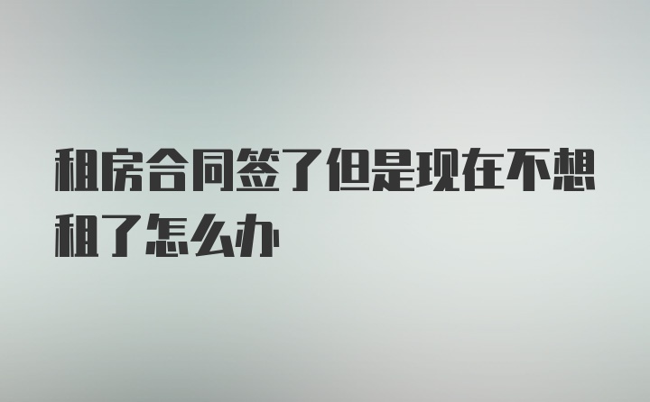 租房合同签了但是现在不想租了怎么办