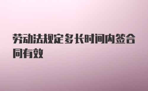 劳动法规定多长时间内签合同有效