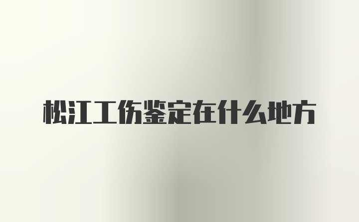 松江工伤鉴定在什么地方