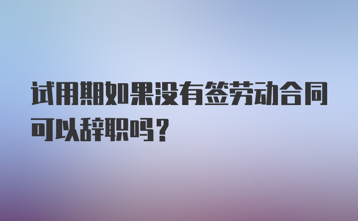 试用期如果没有签劳动合同可以辞职吗？