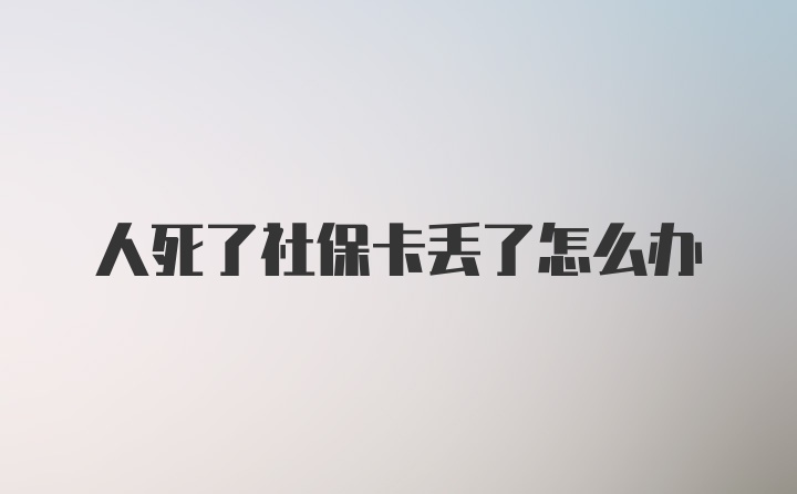 人死了社保卡丢了怎么办