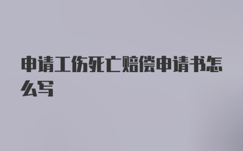 申请工伤死亡赔偿申请书怎么写